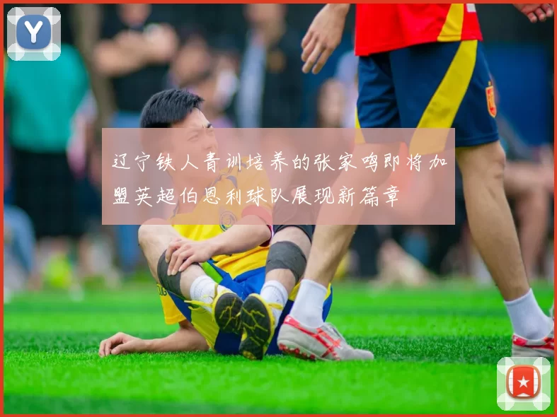 辽宁铁人青训培养的张家鸣即将加盟英超伯恩利球队展现新篇章