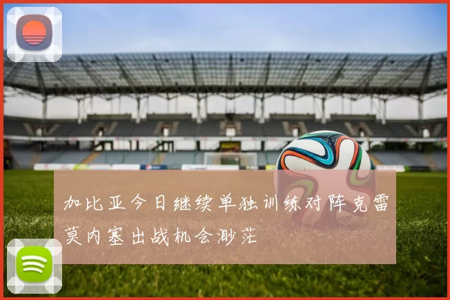 加比亚今日继续单独训练对阵克雷莫内塞出战机会渺茫
