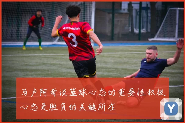 马卢阿奇谈篮球心态的重要性积极心态是胜负的关键所在