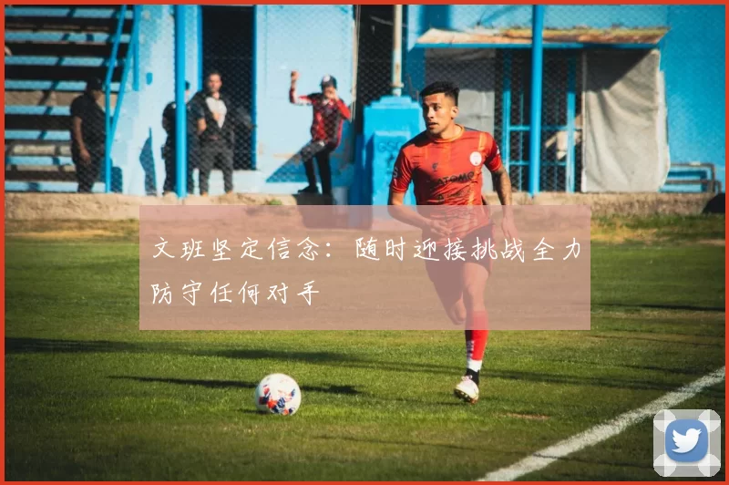 文班坚定信念：随时迎接挑战全力防守任何对手