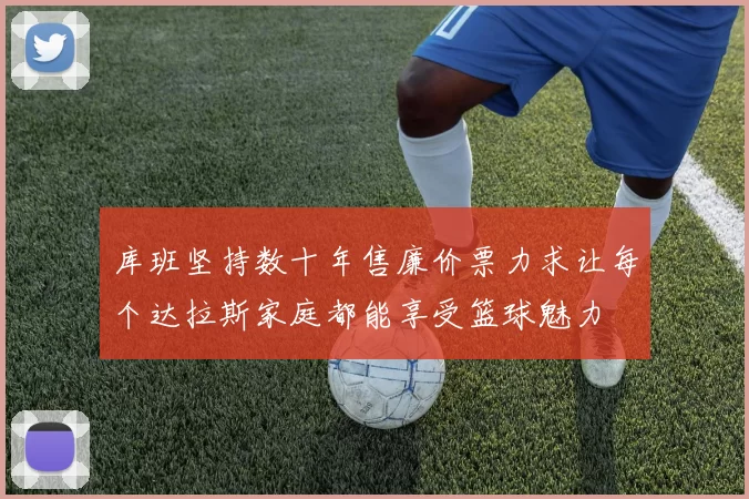 库班坚持数十年售廉价票力求让每个达拉斯家庭都能享受篮球魅力