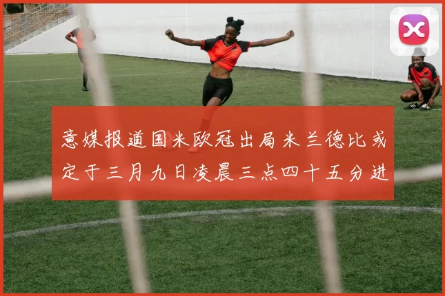 意媒报道国米欧冠出局米兰德比或定于三月九日凌晨三点四十五分进行