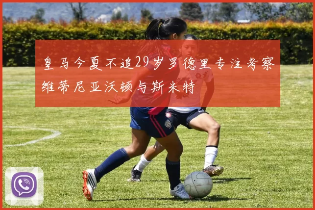 皇马今夏不追29岁罗德里专注考察维蒂尼亚沃顿与斯米特