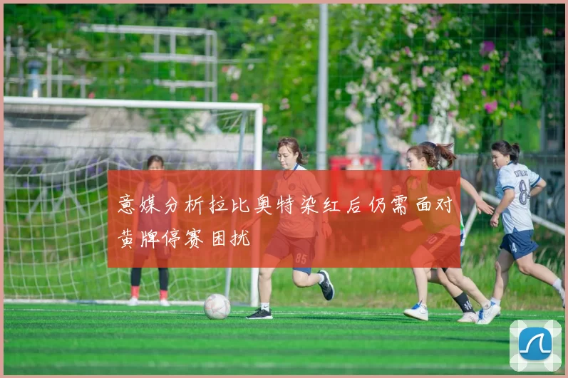 意媒分析拉比奥特染红后仍需面对黄牌停赛困扰