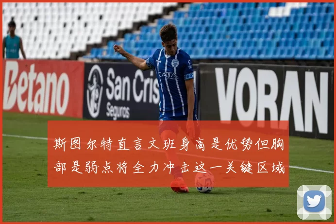 斯图尔特直言文班身高是优势但胸部是弱点将全力冲击这一关键区域