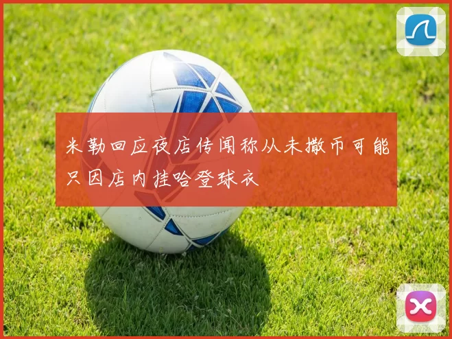 米勒回应夜店传闻称从未撒币可能只因店内挂哈登球衣