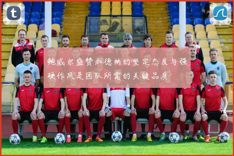 鲍威尔盛赞加德纳的坚定态度与强硬作风是团队所需的关键品质