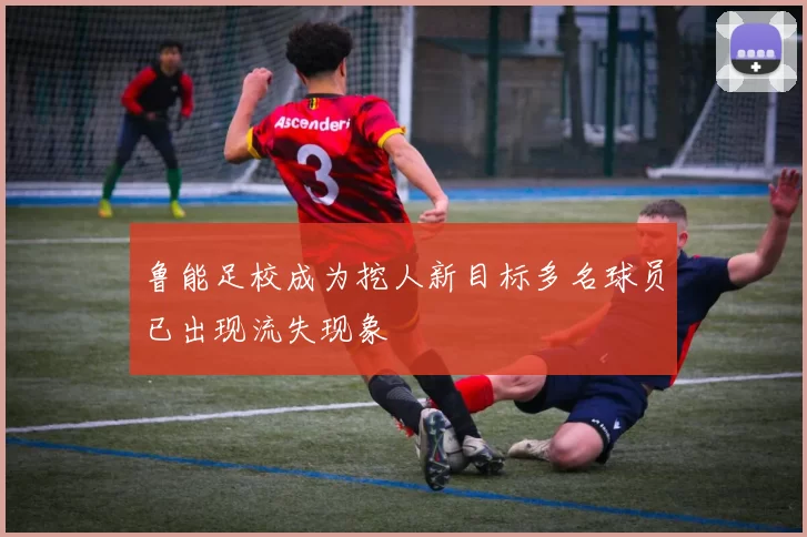 鲁能足校成为挖人新目标多名球员已出现流失现象