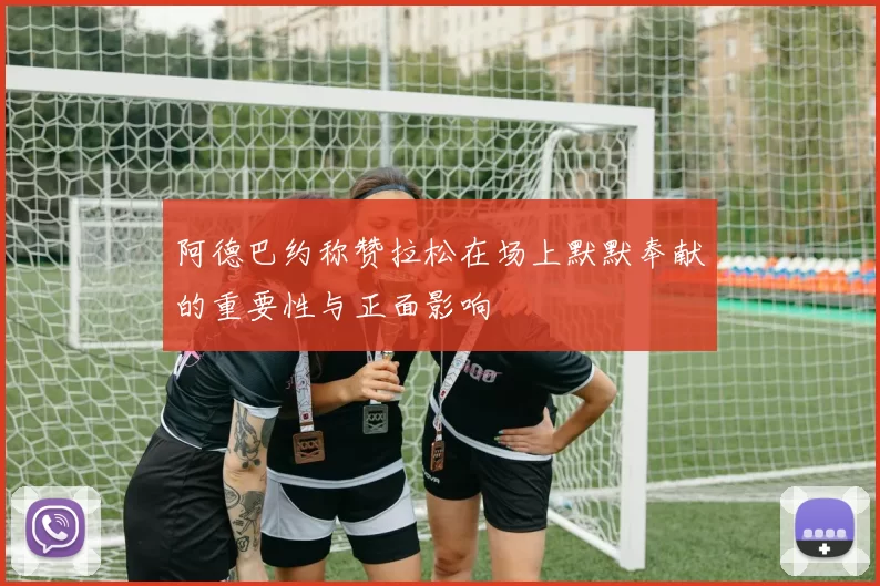阿德巴约称赞拉松在场上默默奉献的重要性与正面影响