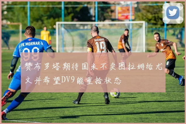 赞布罗塔期待国米不卖图拉姆给尤文并希望DV9能重拾状态