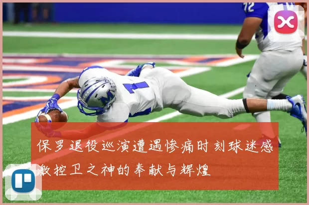 保罗退役巡演遭遇惨痛时刻球迷感激控卫之神的奉献与辉煌