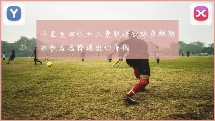 卡里克回忆加入曼联退役球员群聊执教后选择退出的原因
