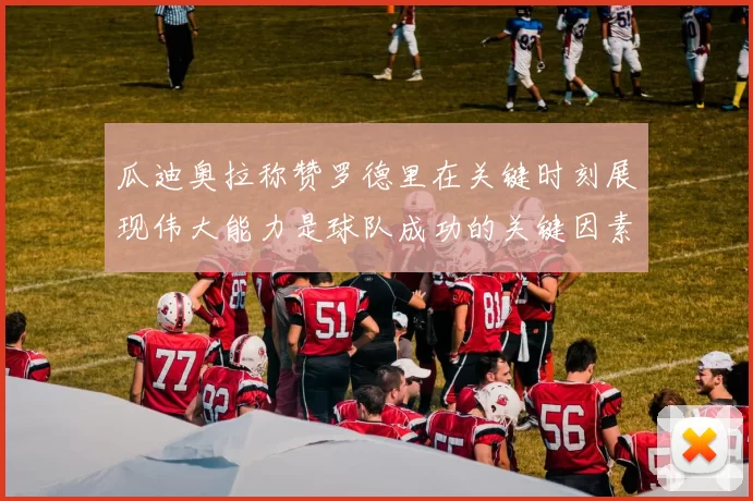 瓜迪奥拉称赞罗德里在关键时刻展现伟大能力是球队成功的关键因素