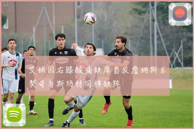 艾顿因右膝酸痛缺席首发詹姆斯东契奇与斯玛特同样缺阵