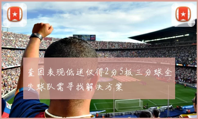 奎因表现低迷仅得2分5板三分球全失球队需寻找解决方案