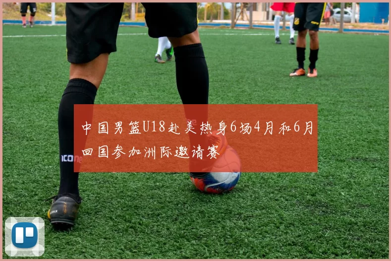 中国男篮U18赴美热身6场4月和6月回国参加洲际邀请赛