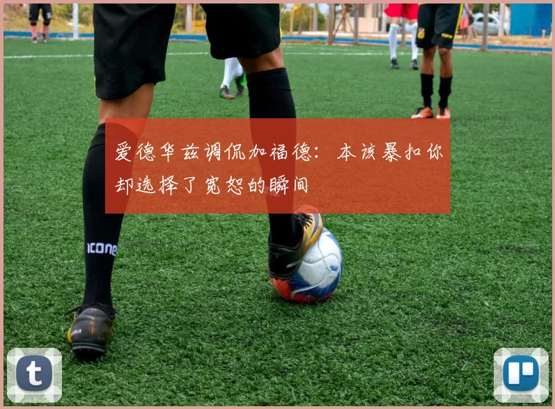 爱德华兹调侃加福德：本该暴扣你却选择了宽恕的瞬间