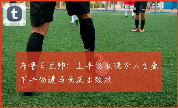 布鲁日主帅：上半场表现令人自豪下半场遭马竞反击致败