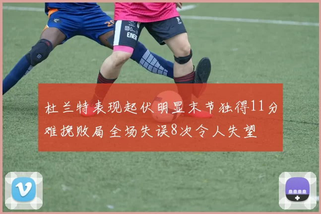 杜兰特表现起伏明显末节独得11分难挽败局全场失误8次令人失望