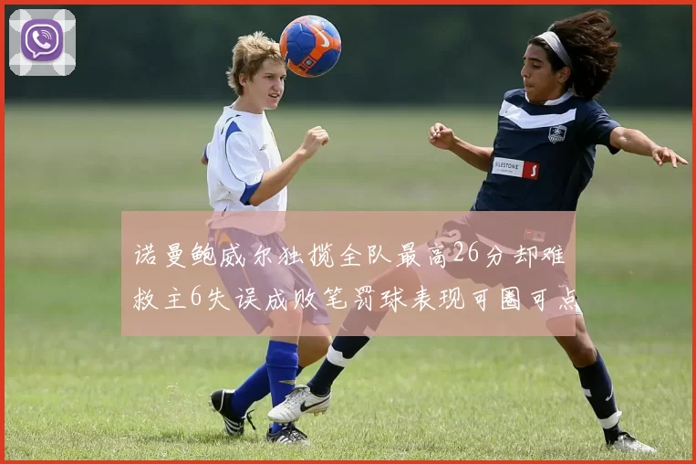 诺曼鲍威尔独揽全队最高26分却难救主6失误成败笔罚球表现可圈可点