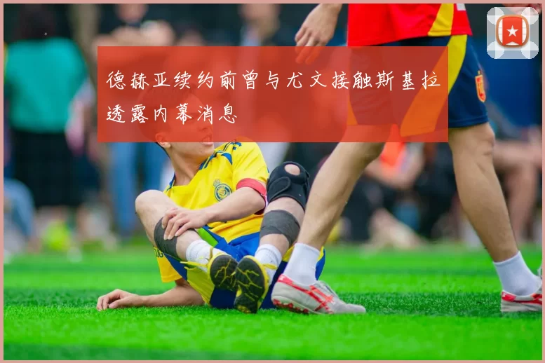 德赫亚续约前曾与尤文接触斯基拉透露内幕消息