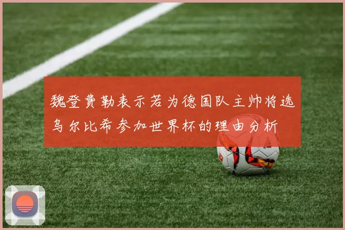魏登费勒表示若为德国队主帅将选乌尔比希参加世界杯的理由分析