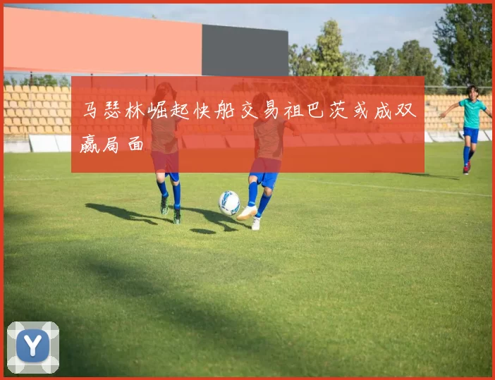马瑟林崛起快船交易祖巴茨或成双赢局面