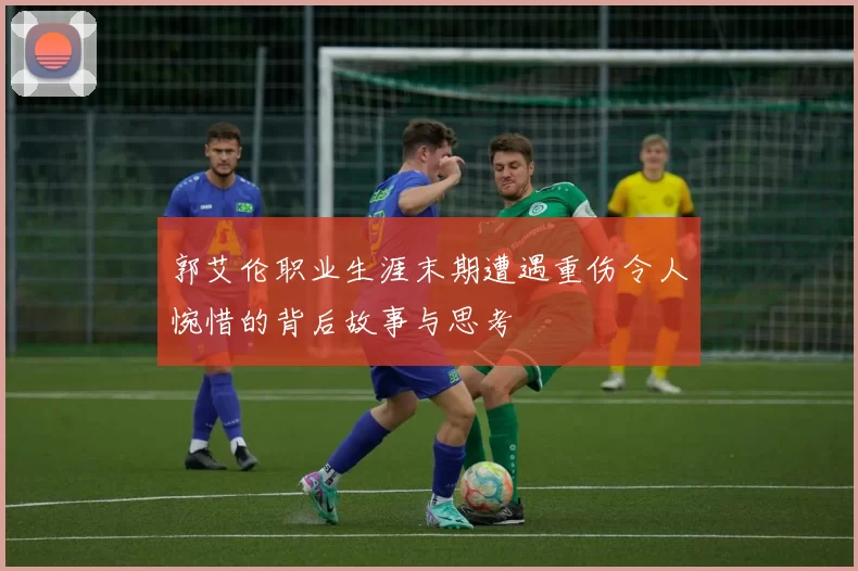 郭艾伦职业生涯末期遭遇重伤令人惋惜的背后故事与思考